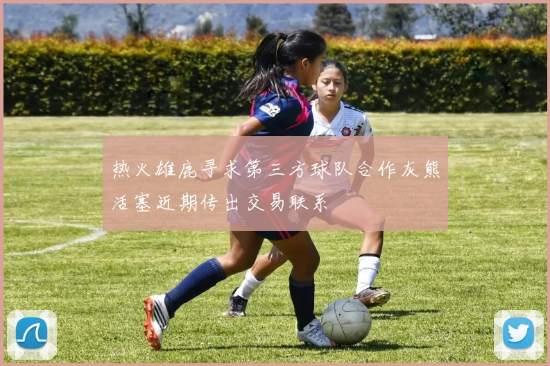 热火雄鹿寻求第三方球队合作灰熊活塞近期传出交易联系