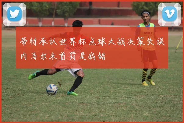 蒂特承认世界杯点球大战决策失误内马尔未首罚是我错