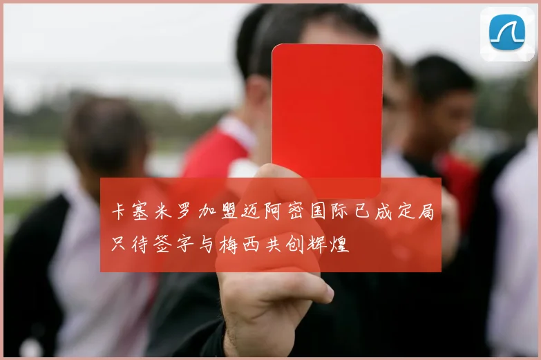 卡塞米罗加盟迈阿密国际已成定局只待签字与梅西共创辉煌
