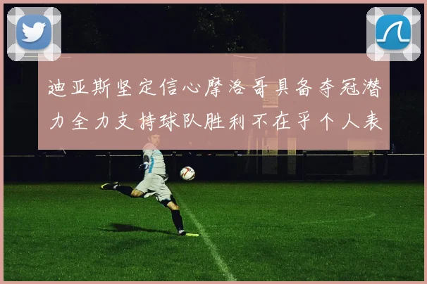 迪亚斯坚定信心摩洛哥具备夺冠潜力全力支持球队胜利不在乎个人表现