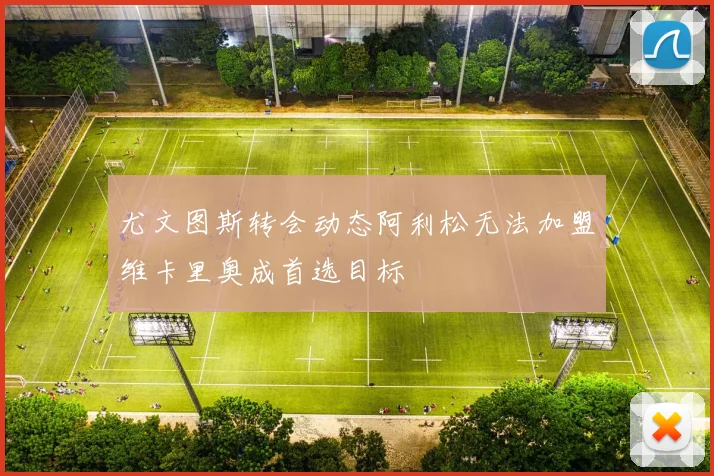 尤文图斯转会动态阿利松无法加盟维卡里奥成首选目标