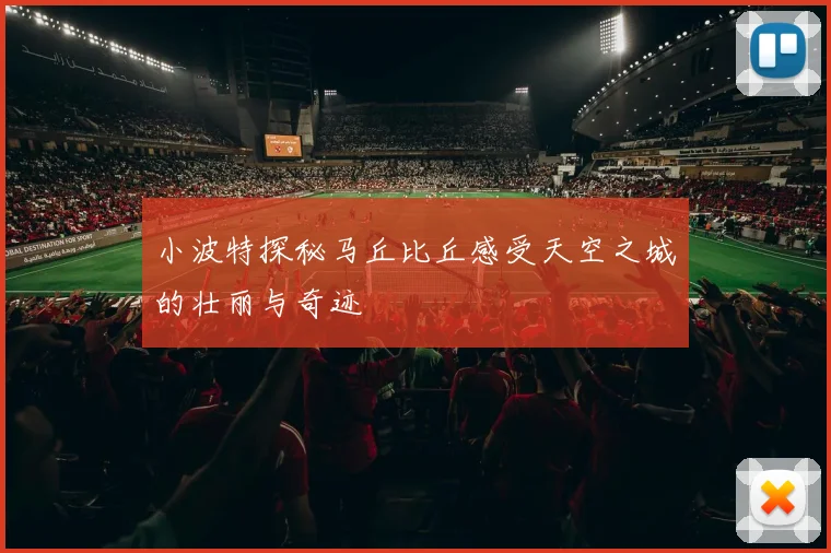 小波特探秘马丘比丘感受天空之城的壮丽与奇迹