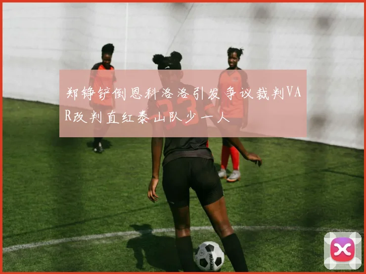 郑铮铲倒恩科洛洛引发争议裁判VAR改判直红泰山队少一人