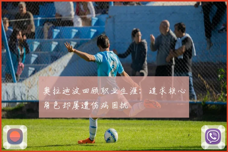 奥拉迪波回顾职业生涯：追求核心角色却屡遭伤病困扰