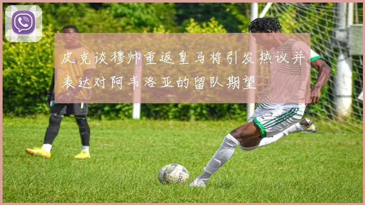 皮克谈穆帅重返皇马将引发热议并表达对阿韦洛亚的留队期望