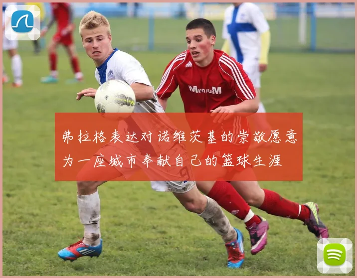 弗拉格表达对诺维茨基的崇敬愿意为一座城市奉献自己的篮球生涯