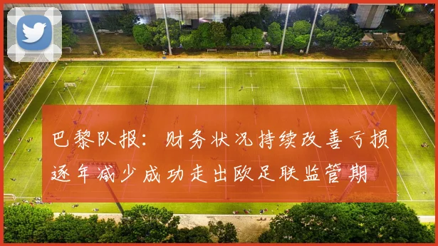 巴黎队报：财务状况持续改善亏损逐年减少成功走出欧足联监管期