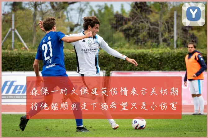 森保一对久保建英伤情表示关切期待他能顺利走下场希望只是小伤害