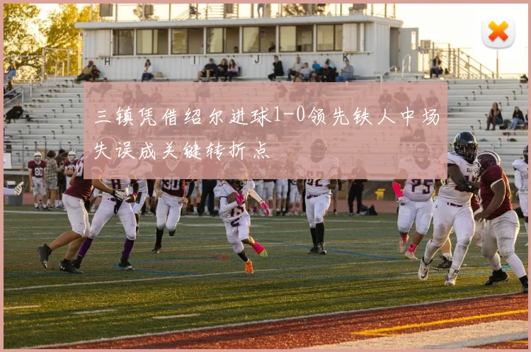 三镇凭借绍尔进球1-0领先铁人中场失误成关键转折点