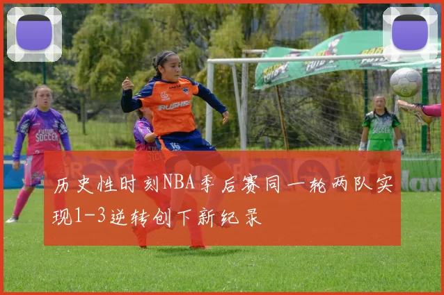 历史性时刻NBA季后赛同一轮两队实现1-3逆转创下新纪录