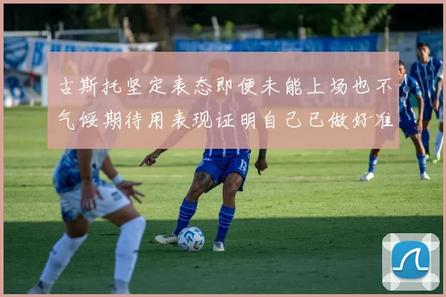 古斯托坚定表态即便未能上场也不气馁期待用表现证明自己已做好准备