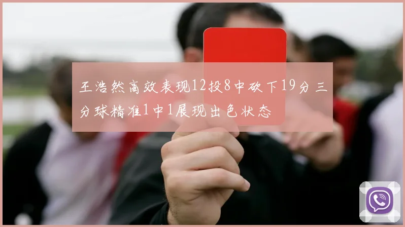 王浩然高效表现12投8中砍下19分三分球精准1中1展现出色状态