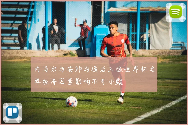 内马尔与安帅沟通后入选世界杯名单经济因素影响不可小觑