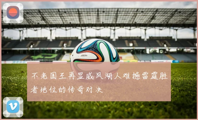不老国王再显威风湖人难撼雷霆胜者地位的传奇对决