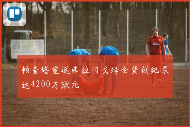 帕奎塔重返弗拉门戈转会费创纪录达4200万欧元