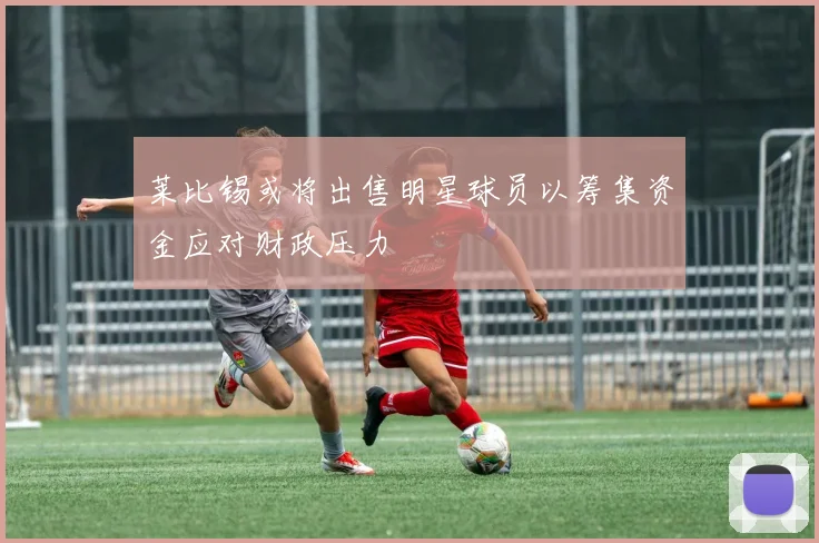 莱比锡或将出售明星球员以筹集资金应对财政压力