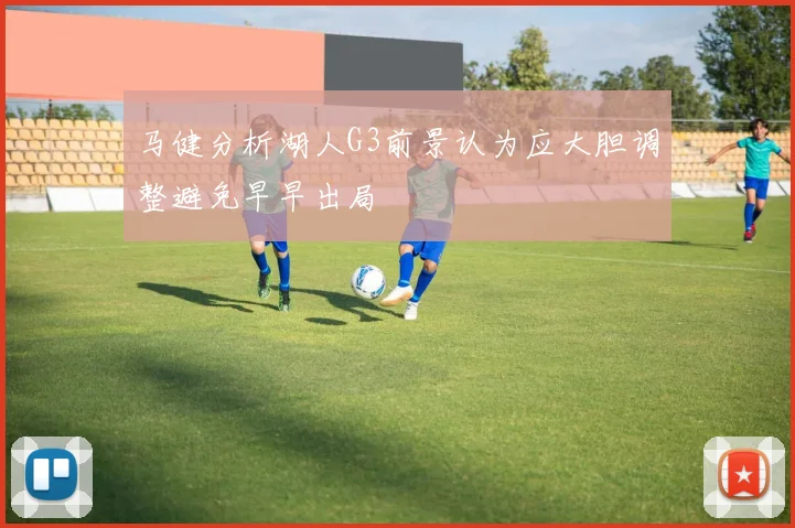 马健分析湖人G3前景认为应大胆调整避免早早出局